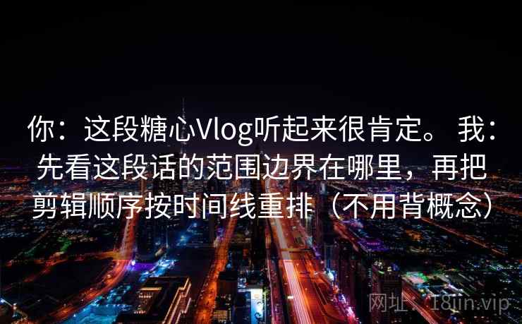 你：这段糖心Vlog听起来很肯定。 我：先看这段话的范围边界在哪里，再把剪辑顺序按时间线重排（不用背概念）