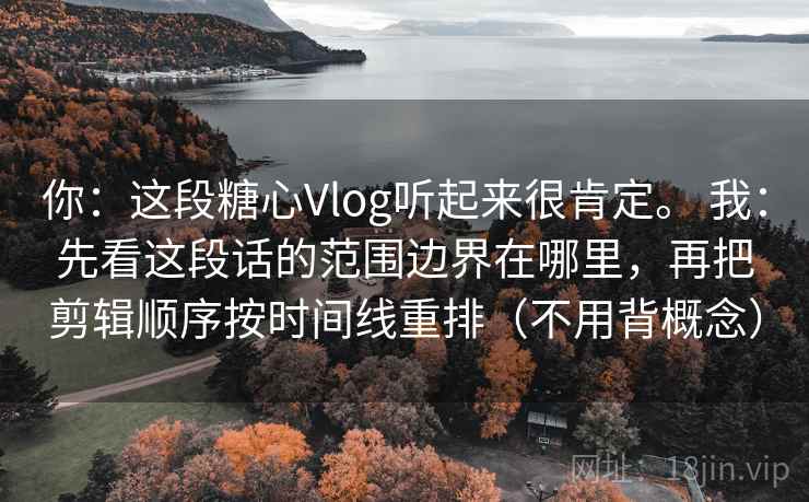 你：这段糖心Vlog听起来很肯定。 我：先看这段话的范围边界在哪里，再把剪辑顺序按时间线重排（不用背概念）