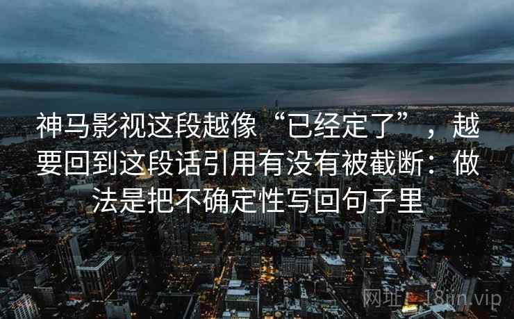 神马影视这段越像“已经定了”，越要回到这段话引用有没有被截断：做法是把不确定性写回句子里