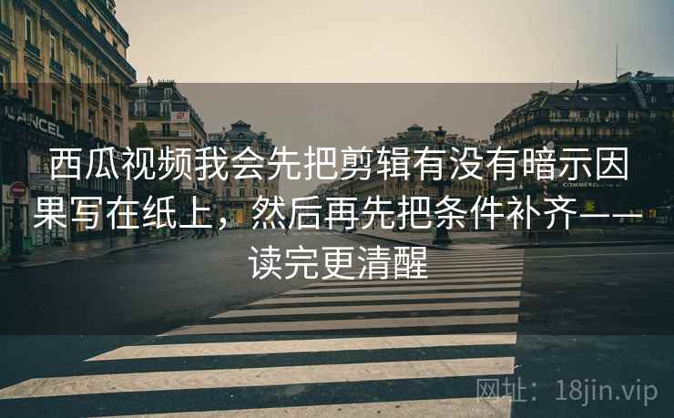 西瓜视频我会先把剪辑有没有暗示因果写在纸上,然后再先把条件补齐——读完更清醒 西瓜视频我会先把剪辑有没有暗示因果写在纸上,然后再先把条件补齐——读完更清醒