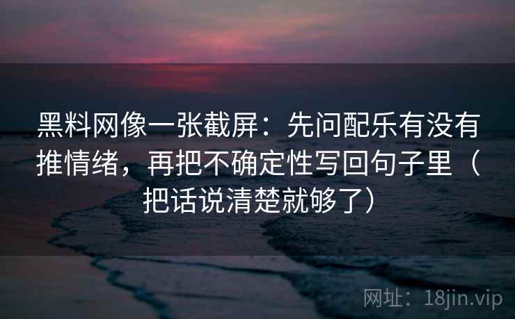 黑料网像一张截屏：先问配乐有没有推情绪，再把不确定性写回句子里（把话说清楚就够了）