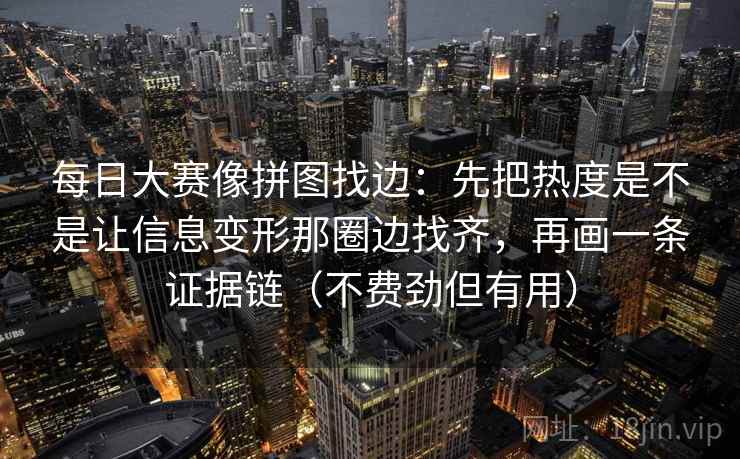 每日大赛像拼图找边:先把热度是不是让信息变形那圈边找齐,再画一条证据链(不费劲但有用) 每日大赛像拼图找边:先把热度是不是让信息变形那圈边找齐,再画一条证据链(不费劲但有用)